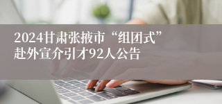 2024甘肃张掖市“组团式”赴外宣介引才92人公告