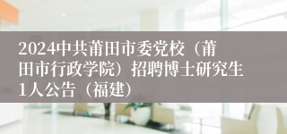 2024中共莆田市委党校（莆田市行政学院）招聘博士研究生1人公告（福建）