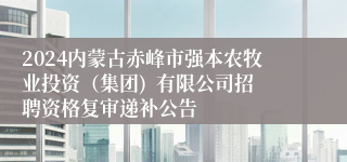 2024内蒙古赤峰市强本农牧业投资（集团)  有限公司招聘资格复审递补公告