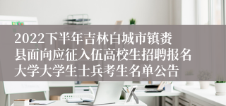 2022下半年吉林白城市镇赉县面向应征入伍高校生招聘报名大学大学生士兵考生名单公告