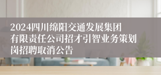 2024四川绵阳交通发展集团有限责任公司招才引智业务策划岗招聘取消公告