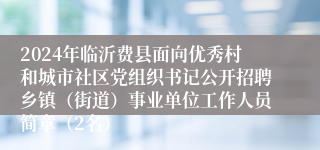 2024年临沂费县面向优秀村和城市社区党组织书记公开招聘乡镇（街道）事业单位工作人员简章（2名）