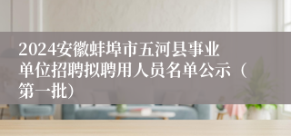 2024安徽蚌埠市五河县事业单位招聘拟聘用人员名单公示（第一批）