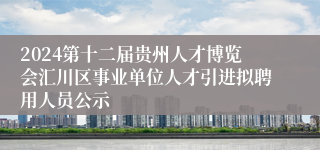 2024第十二届贵州人才博览会汇川区事业单位人才引进拟聘用人员公示