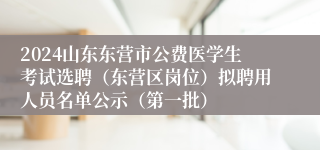 2024山东东营市公费医学生考试选聘（东营区岗位）拟聘用人员名单公示（第一批）