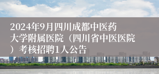 2024年9月四川成都中医药大学附属医院（四川省中医医院）考核招聘1人公告