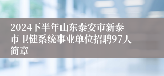 2024下半年山东泰安市新泰市卫健系统事业单位招聘97人简章