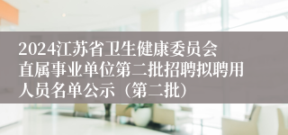 2024江苏省卫生健康委员会直属事业单位第二批招聘拟聘用人员名单公示（第二批）