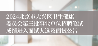 2024北京市大兴区卫生健康委员会第三批事业单位招聘笔试成绩进入面试人选及面试公告