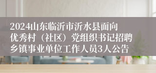 2024山东临沂市沂水县面向优秀村（社区）党组织书记招聘乡镇事业单位工作人员3人公告