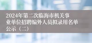 2024年第二次临海市机关事业单位招聘编外人员拟录用名单公示（二）