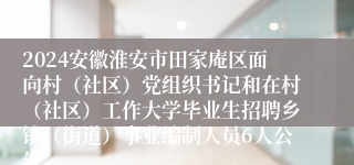 2024安徽淮安市田家庵区面向村（社区）党组织书记和在村（社区）工作大学毕业生招聘乡镇（街道）事业编制人员6人公告