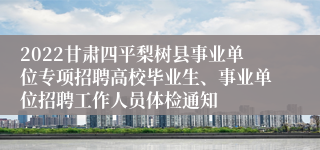 2022甘肃四平梨树县事业单位专项招聘高校毕业生、事业单位招聘工作人员体检通知