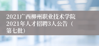 2021广西柳州职业技术学院2021年人才招聘3人公告（第七批）