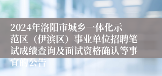 2024年洛阳市城乡一体化示范区（伊滨区）事业单位招聘笔试成绩查询及面试资格确认等事宜的公告