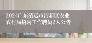 2024广东清远市清新区农业农村局招聘工作聘员2人公告