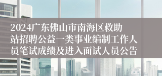 2024广东佛山市南海区救助站招聘公益一类事业编制工作人员笔试成绩及进入面试人员公告