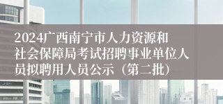 2024广西南宁市人力资源和社会保障局考试招聘事业单位人员拟聘用人员公示（第二批）