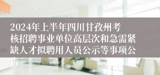 2024年上半年四川甘孜州考核招聘事业单位高层次和急需紧缺人才拟聘用人员公示等事项公告