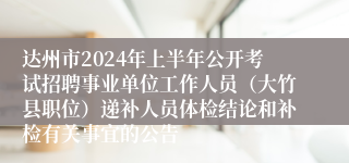 达州市2024年上半年公开考试招聘事业单位工作人员（大竹县职位）递补人员体检结论和补检有关事宜的公告