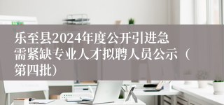 乐至县2024年度公开引进急需紧缺专业人才拟聘人员公示（第四批）