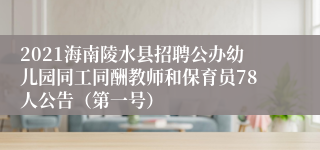 2021海南陵水县招聘公办幼儿园同工同酬教师和保育员78人公告（第一号）