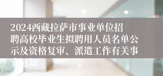 2024西藏拉萨市事业单位招聘高校毕业生拟聘用人员名单公示及资格复审、派遣工作有关事宜通知