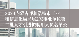 2024内蒙古呼和浩特市工业和信息化局局属2家事业单位第二批人才引进拟聘用人员名单公告