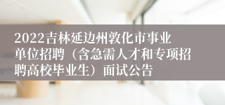 2022吉林延边州敦化市事业单位招聘（含急需人才和专项招聘高校毕业生）面试公告