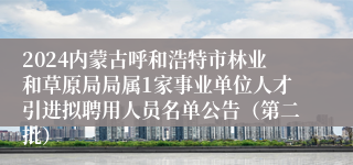 2024内蒙古呼和浩特市林业和草原局局属1家事业单位人才引进拟聘用人员名单公告（第二批）