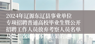 2024年辽源东辽县事业单位专项招聘普通高校毕业生暨公开招聘工作人员放弃考察人员名单及第二次递补体检结果的通知