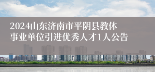 2024山东济南市平阴县教体事业单位引进优秀人才1人公告