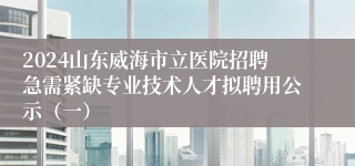 2024山东威海市立医院招聘急需紧缺专业技术人才拟聘用公示（一）