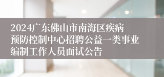 2024广东佛山市南海区疾病预防控制中心招聘公益一类事业编制工作人员面试公告