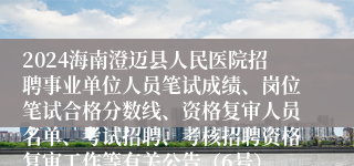 2024海南澄迈县人民医院招聘事业单位人员笔试成绩、岗位笔试合格分数线、资格复审人员名单、考试招聘、考核招聘资格复审工作等有关公告（6号）