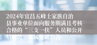 2024年宜昌五峰土家族自治县事业单位面向服务期满且考核合格的“三支一扶”人员和公开招聘随军家属笔试公告