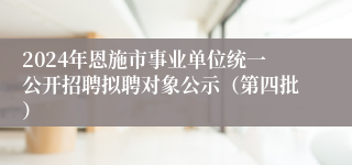 2024年恩施市事业单位统一公开招聘拟聘对象公示（第四批）