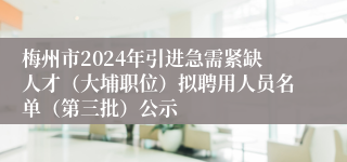 梅州市2024年引进急需紧缺人才（大埔职位）拟聘用人员名单（第三批）公示