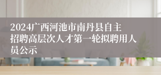 2024广西河池市南丹县自主招聘高层次人才第一轮拟聘用人员公示