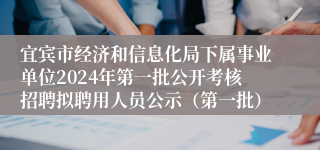 宜宾市经济和信息化局下属事业单位2024年第一批公开考核招聘拟聘用人员公示（第一批）