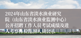 2024年山东省淡水渔业研究院（山东省淡水渔业监测中心）公开招聘工作人员考试成绩及进入考察体检范围人员公示