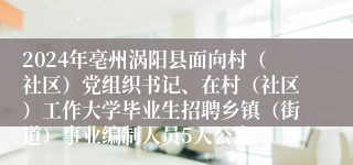 2024年亳州涡阳县面向村（社区）党组织书记、在村（社区）工作大学毕业生招聘乡镇（街道）事业编制人员5人公告