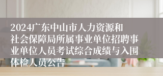 2024广东中山市人力资源和社会保障局所属事业单位招聘事业单位人员考试综合成绩与入围体检人员公告