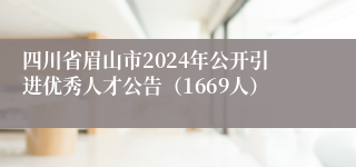 四川省眉山市2024年公开引进优秀人才公告（1669人）