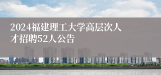 2024福建理工大学高层次人才招聘52人公告