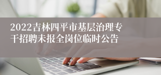 2022吉林四平市基层治理专干招聘未报全岗位临时公告