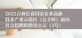 2022吉林长春国家农业高新技术产业示范区（公主岭）面向社会招聘拟聘用公示（3号）