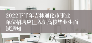 2022下半年吉林通化市事业单位招聘应征入伍高校毕业生面试通知