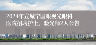 2024年宣城宁国眼视光眼科医院招聘护士、验光师2人公告