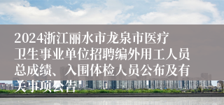 2024浙江丽水市龙泉市医疗卫生事业单位招聘编外用工人员总成绩、入围体检人员公布及有关事项公告